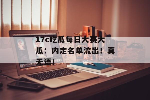 17c吃瓜每日大赛大瓜:内定名单流出!真无语!