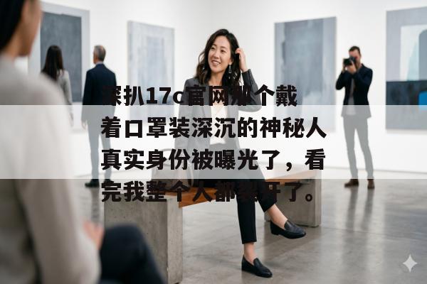 深扒17c官网那个戴着口罩装深沉的神秘人真实身份被曝光了，看完我整个人都裂开了。