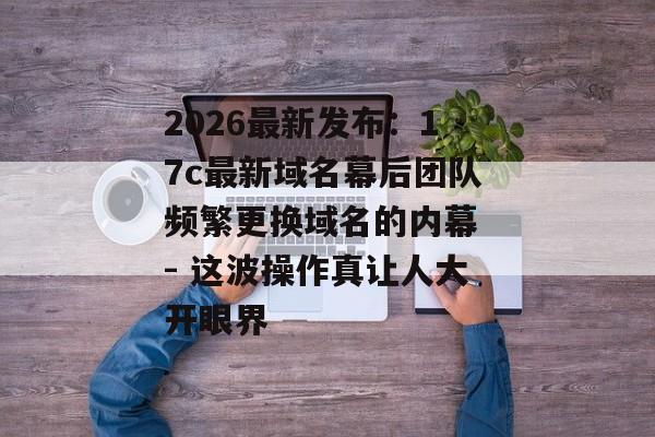 2026最新发布:17c最新域名幕后团队频繁更换域名的内幕 - 这波操作真让人大开眼界