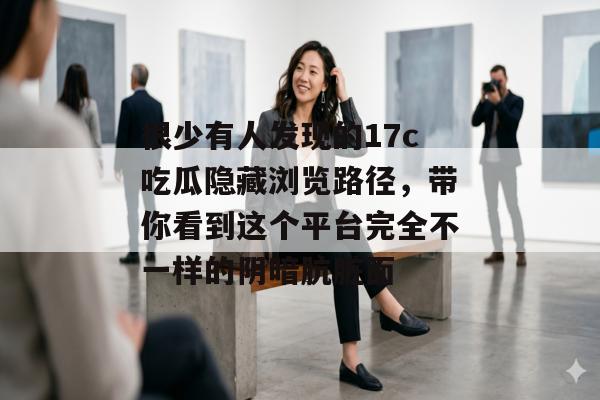 很少有人发现的17c吃瓜隐藏浏览路径,带你看到这个平台完全不一样的阴暗肮脏面