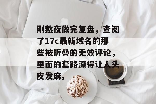 刚熬夜做完复盘,查阅了17c最新域名的那些被折叠的无效评论,里面的套路深得让人头皮发麻。
