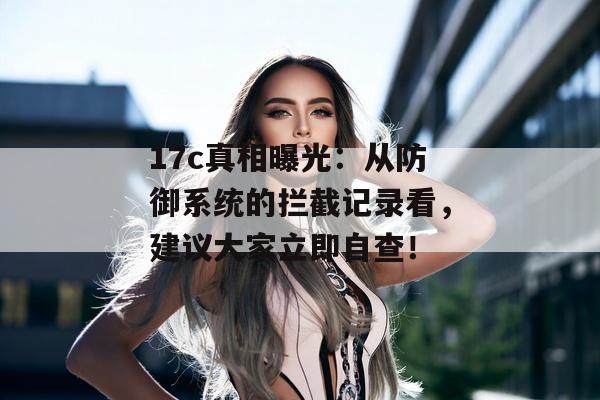 17c真相曝光:从防御系统的拦截记录看,建议大家立即自查!