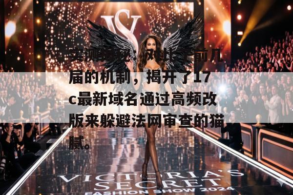 实测揭秘:对比了前几届的机制,揭开了17c最新域名通过高频改版来躲避法网审查的猫腻。