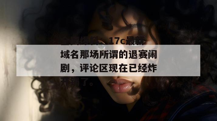 全网爆料:17c最新域名那场所谓的退赛闹剧,评论区现在已经炸开锅了。