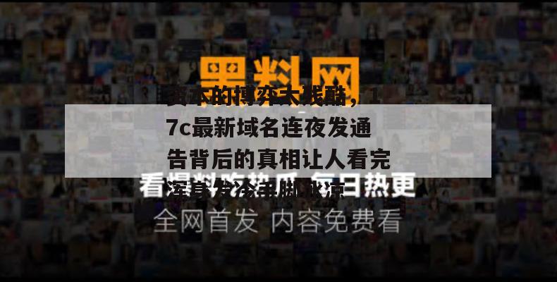 资本的博弈太残酷,17c最新域名连夜发通告背后的真相让人看完浑身发冷手脚冰凉