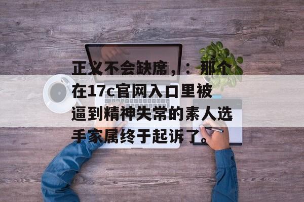 正义不会缺席,:那个在17c官网入口里被逼到精神失常的素人选手家属终于起诉了。