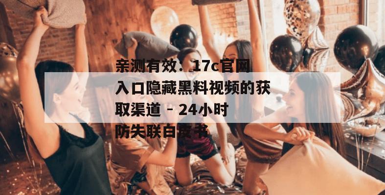 亲测有效:17c官网入口隐藏黑料视频的获取渠道 - 24小时防失联白皮书