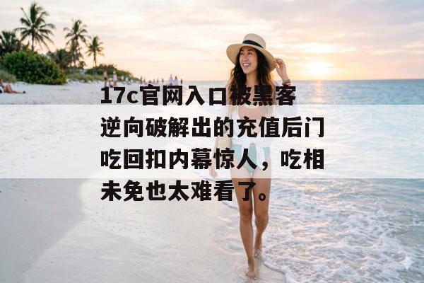 17c官网入口被黑客逆向破解出的充值后门吃回扣内幕惊人,吃相未免也太难看了。