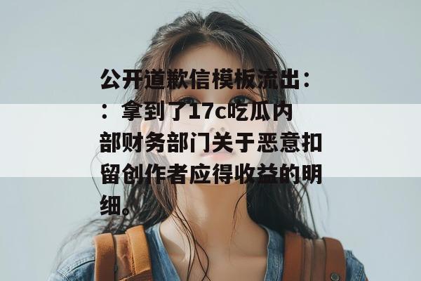 公开道歉信模板流出::拿到了17c吃瓜内部财务部门关于恶意扣留创作者应得收益的明细。