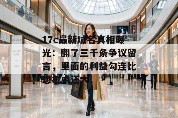 17c最新域名真相曝光:翻了三千条争议留言,里面的利益勾连比想象中还大。