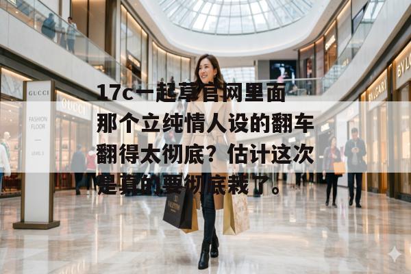 17c一起草官网里面那个立纯情人设的翻车翻得太彻底?估计这次是真的要彻底栽了。